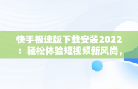 快手极速版下载安装2022：轻松体验短视频新风尚，快手极速版下载安装2022免费 