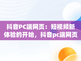 抖音PC端网页：短视频新体验的开始，抖音pc端网页版入口登录方法 