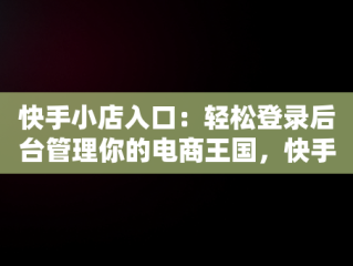 快手小店入口：轻松登录后台管理你的电商王国，快手小店在哪登陆 