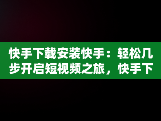 快手下载安装快手：轻松几步开启短视频之旅，快手下载安装快手下载找回原来的快手 