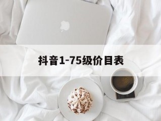 抖音1-75级价目表(抖音175级价目表2025)