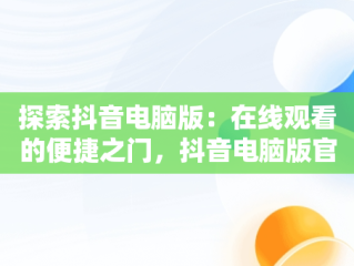 探索抖音电脑版：在线观看的便捷之门，抖音电脑版官网登录入口 