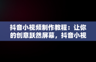 抖音小视频制作教程：让你的创意跃然屏幕，抖音小视频制作教程全过程 