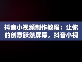 抖音小视频制作教程：让你的创意跃然屏幕，抖音小视频制作教程全过程 