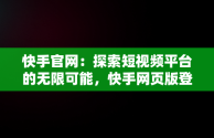 快手官网：探索短视频平台的无限可能，快手网页版登录入口 