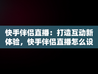 快手伴侣直播：打造互动新体验，快手伴侣直播怎么设置全屏 