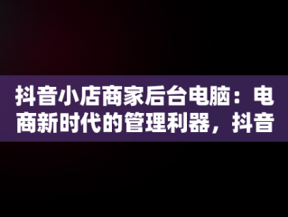 抖音小店商家后台电脑：电商新时代的管理利器，抖音小店商家入口电脑 