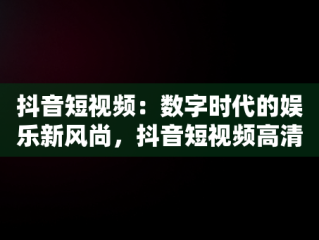抖音短视频：数字时代的娱乐新风尚，抖音短视频高清在线观看 