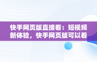 快手网页版直接看：短视频新体验，快手网页版可以看直播吗 