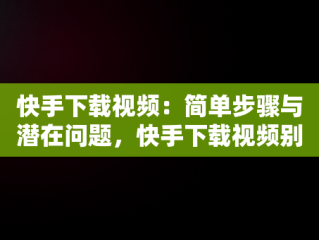 快手下载视频：简单步骤与潜在问题，快手下载视频别人会不会知道 