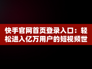 快手官网首页登录入口：轻松进入亿万用户的短视频世界，快手网页版官网 