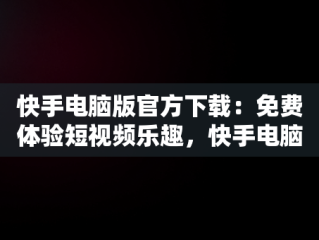 快手电脑版官方下载：免费体验短视频乐趣，快手电脑版官方下载免费版 