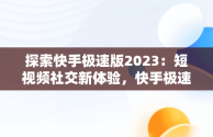 探索快手极速版2023：短视频社交新体验，快手极速版2023最新版本下载链接 