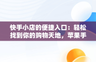 快手小店的便捷入口：轻松找到你的购物天地，苹果手机的快手小店在哪里找 