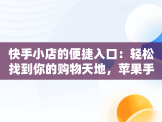 快手小店的便捷入口：轻松找到你的购物天地，苹果手机的快手小店在哪里找 