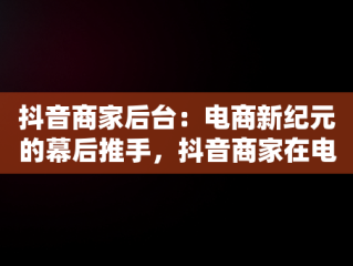 抖音商家后台：电商新纪元的幕后推手，抖音商家在电脑上登录叫什么 