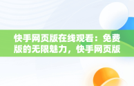 快手网页版在线观看：免费版的无限魅力，快手网页版,更清晰更过瘾 