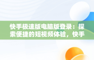 快手极速版电脑版登录：探索便捷的短视频体验，快手极速版电脑版登录不了 