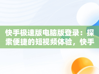 快手极速版电脑版登录：探索便捷的短视频体验，快手极速版电脑版登录不了 