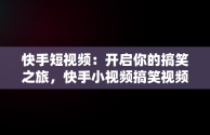 快手短视频：开启你的搞笑之旅，快手小视频搞笑视频 