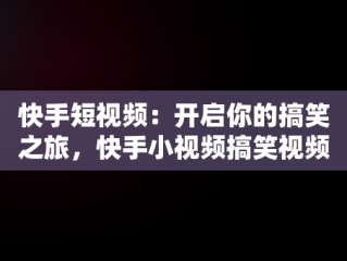 快手短视频：开启你的搞笑之旅，快手小视频搞笑视频 