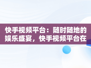 快手视频平台：随时随地的娱乐盛宴，快手视频平台在线观看免费 