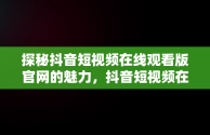 探秘抖音短视频在线观看版官网的魅力，抖音短视频在线观看下载 