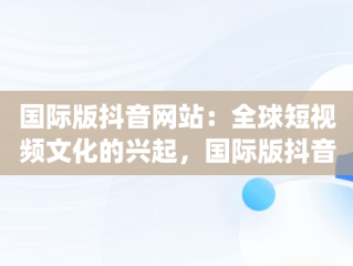 国际版抖音网站：全球短视频文化的兴起，国际版抖音app网站 