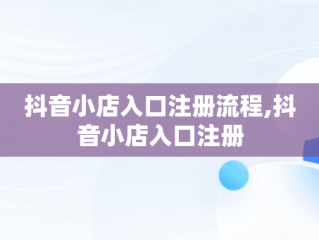 抖音小店入口注册流程,抖音小店入口注册