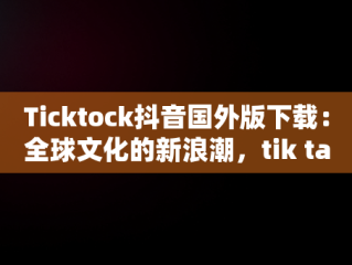 Ticktock抖音国外版下载：全球文化的新浪潮，tik talk国外抖音 