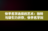 快手名字选择的艺术：独特与吸引力并存，快手名字叫什么好听又简单 