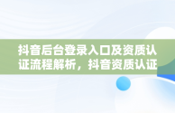 抖音后台登录入口及资质认证流程解析，抖音资质认证在哪 