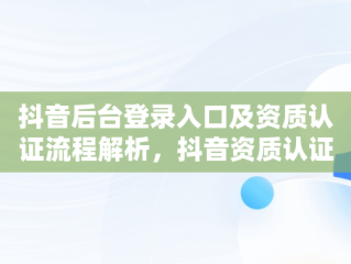 抖音后台登录入口及资质认证流程解析，抖音资质认证在哪 
