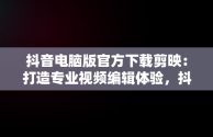 抖音电脑版官方下载剪映：打造专业视频编辑体验，抖音电脑版官方下载剪映教程 