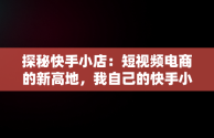 探秘快手小店：短视频电商的新高地，我自己的快手小店在哪 