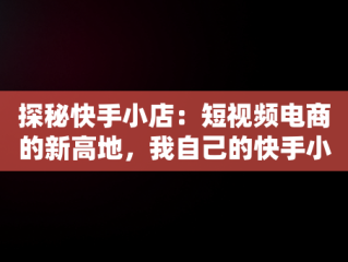 探秘快手小店：短视频电商的新高地，我自己的快手小店在哪 