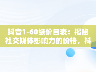 抖音1-60级价目表：揭秘社交媒体影响力的价格，抖音1-75级价目表 