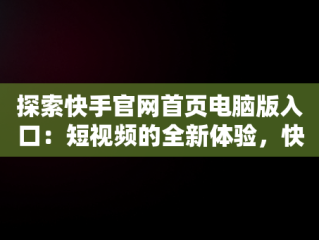 探索快手官网首页电脑版入口：短视频的全新体验，快手官网首页电脑版入口在哪 