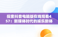 探索抖音电脑版在线观看457：新媒体时代的娱乐新体验，抖音电脑版怎么看视频 