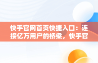 快手官网首页快捷入口：连接亿万用户的桥梁，快手官网首页手机版 