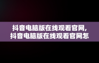 抖音电脑版在线观看官网,抖音电脑版在线观看官网怎么下载