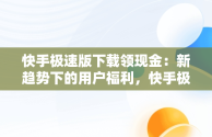 快手极速版下载领现金：新趋势下的用户福利，快手极速版下载领现金正版 