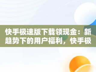 快手极速版下载领现金：新趋势下的用户福利，快手极速版下载领现金正版 