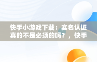 快手小游戏下载：实名认证真的不是必须的吗？，快手小游戏不需要实名认证 