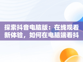 探索抖音电脑版：在线观看新体验，如何在电脑端看抖音 