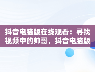 抖音电脑版在线观看：寻找视频中的帅哥，抖音电脑版怎么看视频 