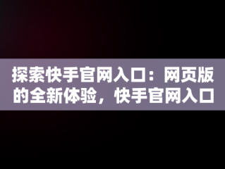 探索快手官网入口：网页版的全新体验，快手官网入口网页版 