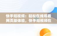 快手短视频：轻松在线观看网页版体验，快手短视频在线看网页怎么设置 