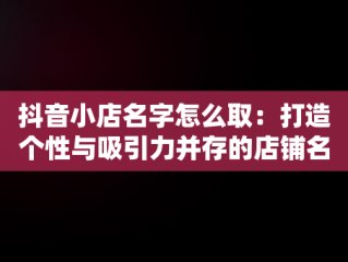 抖音小店名字怎么取：打造个性与吸引力并存的店铺名，抖音小店名字怎么取比较好听 