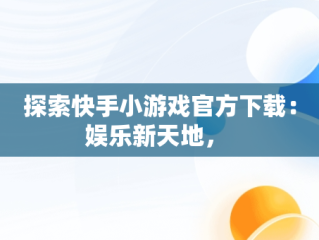 探索快手小游戏官方下载：娱乐新天地， 